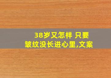 38岁又怎样 只要皱纹没长进心里,文案